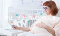莫让“商标游戏”沦为恶性竞争帮凶